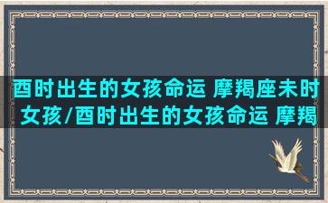 酉时出生的女孩命运 摩羯座未时女孩/酉时出生的女孩命运 摩羯座未时女孩-我的网站